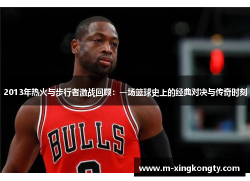 2013年热火与步行者激战回顾：一场篮球史上的经典对决与传奇时刻