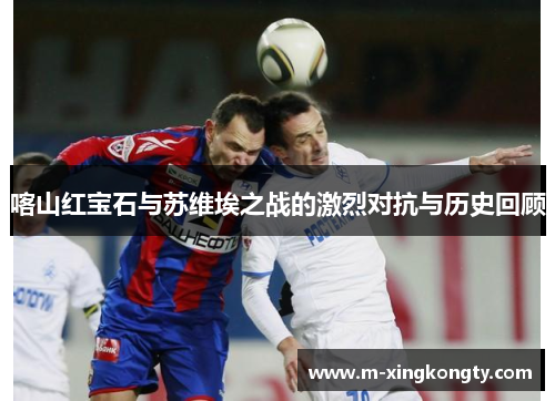 喀山红宝石与苏维埃之战的激烈对抗与历史回顾